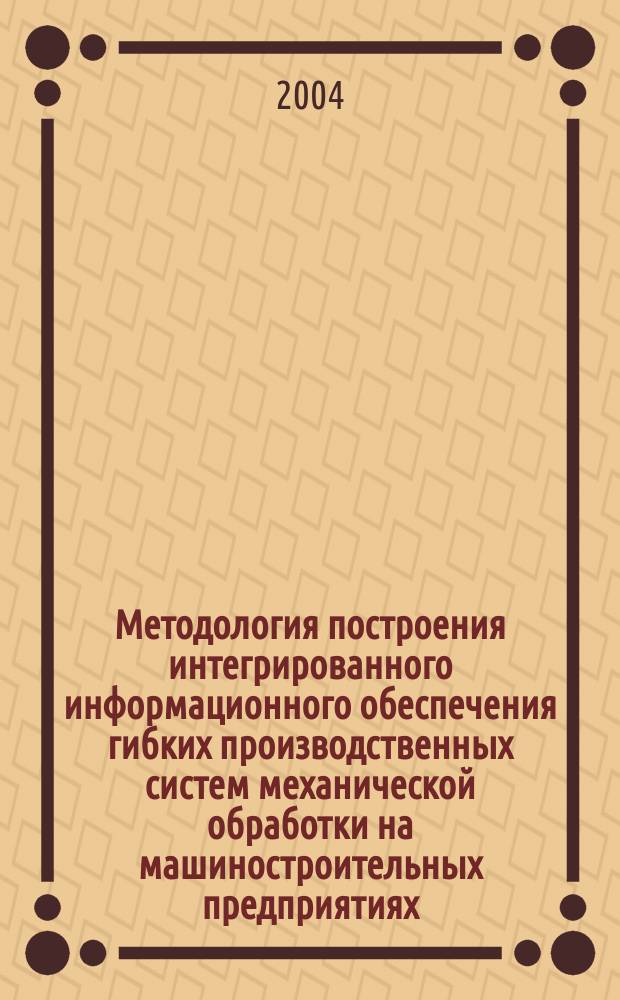 Методология построения интегрированного информационного обеспечения гибких производственных систем механической обработки на машиностроительных предприятиях