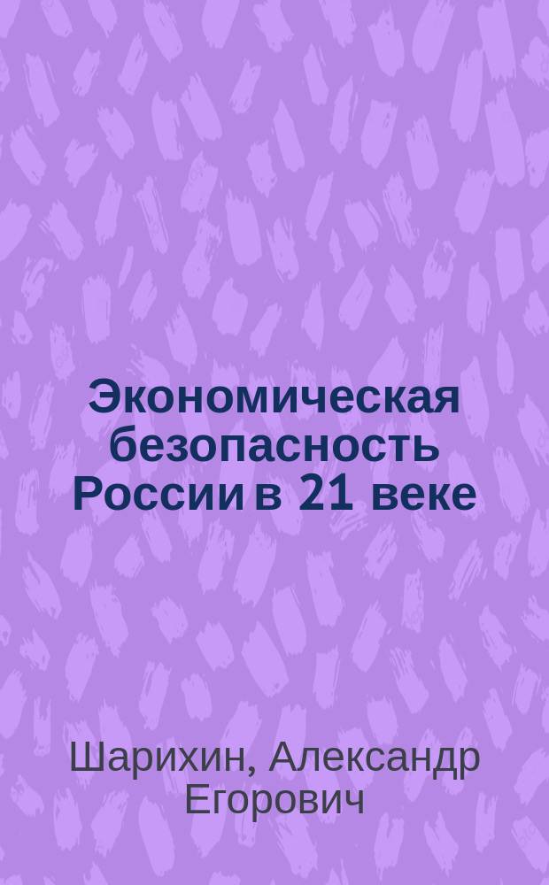 Экономическая безопасность России в 21 веке : (методология, теория, практика, отечественный и зарубежный опыт) : учеб. пособие : для слушателей, аспирантов и преподавателей вузов правоохранительного блока