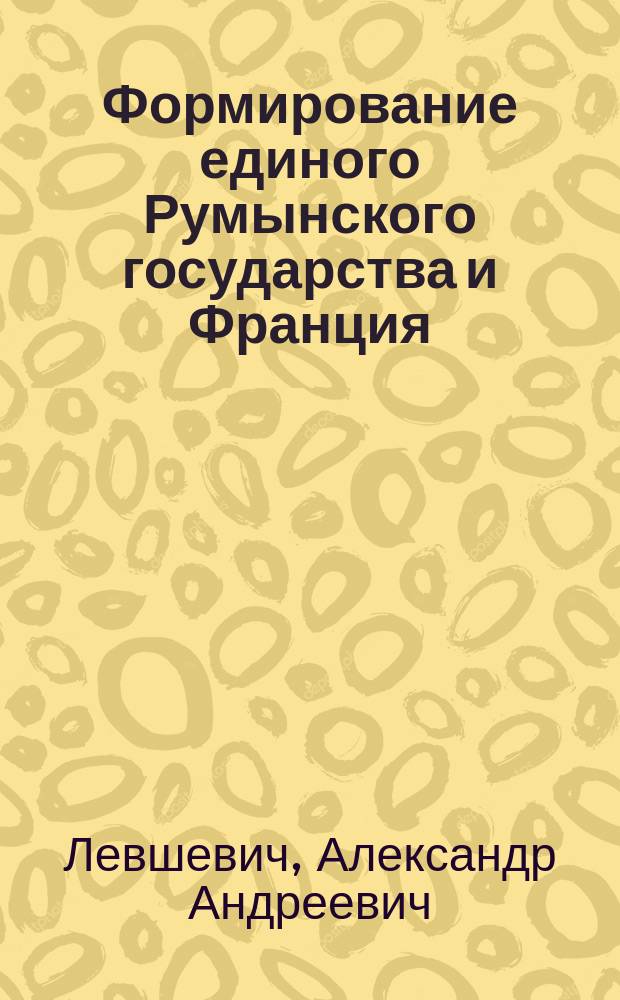 Формирование единого Румынского государства и Франция (1829-1864 гг.) : автореф. дис. на соиск. учен. степ. к.ист.н. : спец. 07.00.03