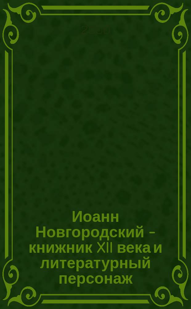 Иоанн Новгородский - книжник XII века и литературный персонаж : автореф. дис. на соиск. учен. степ. к.филол.н. : спец. 10.01.01