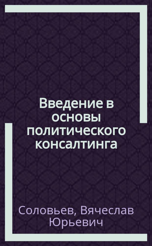 Введение в основы политического консалтинга : учеб. пособие