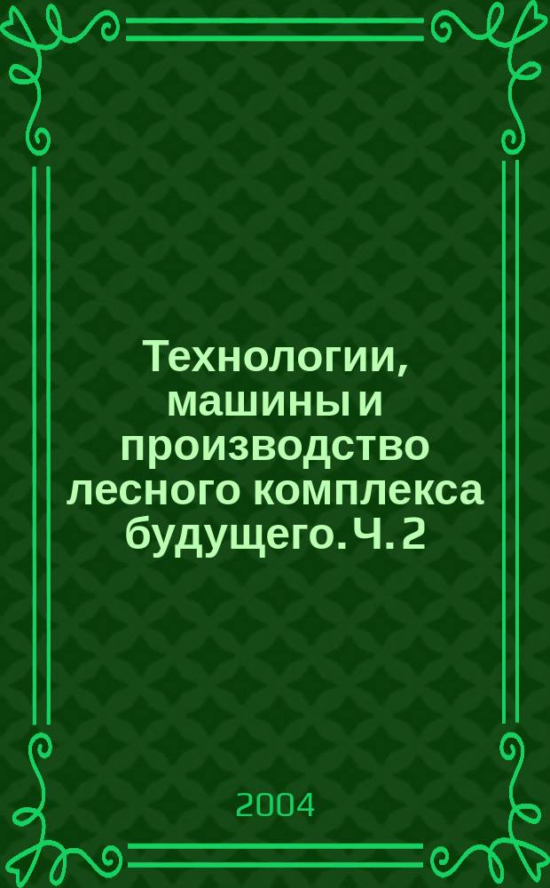 Технологии, машины и производство лесного комплекса будущего. Ч. 2