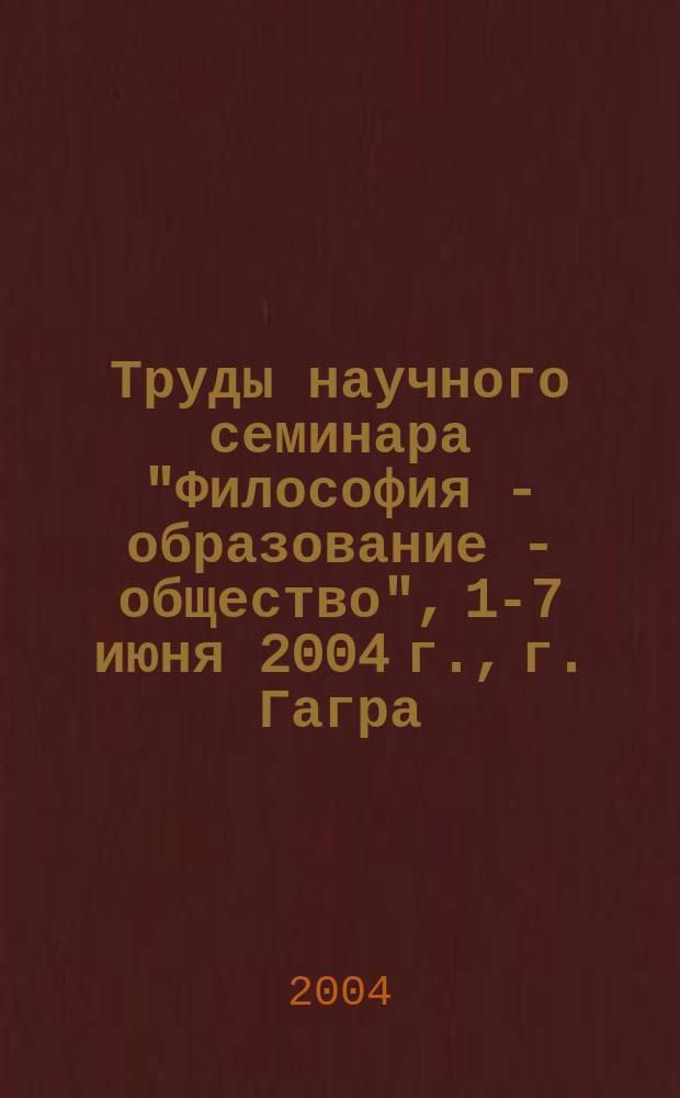 Труды научного семинара "Философия - образование - общество", 1-7 июня 2004 г., г. Гагра