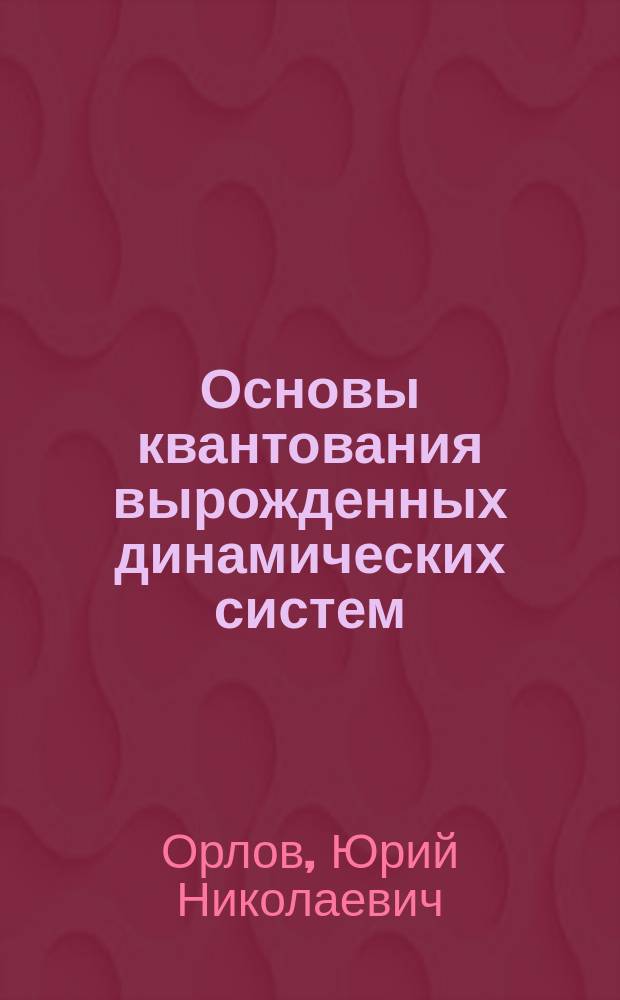 Основы квантования вырожденных динамических систем : учеб. пособие для студентов вузов по направлению "Прикладные математика и физика"