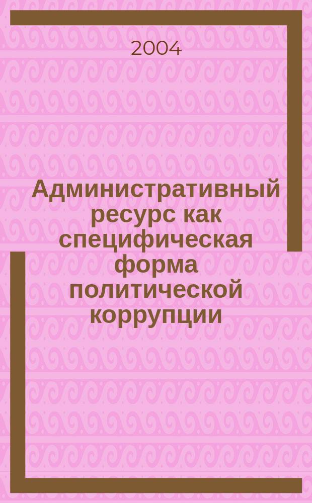 Административный ресурс как специфическая форма политической коррупции : специализир. учеб. курс
