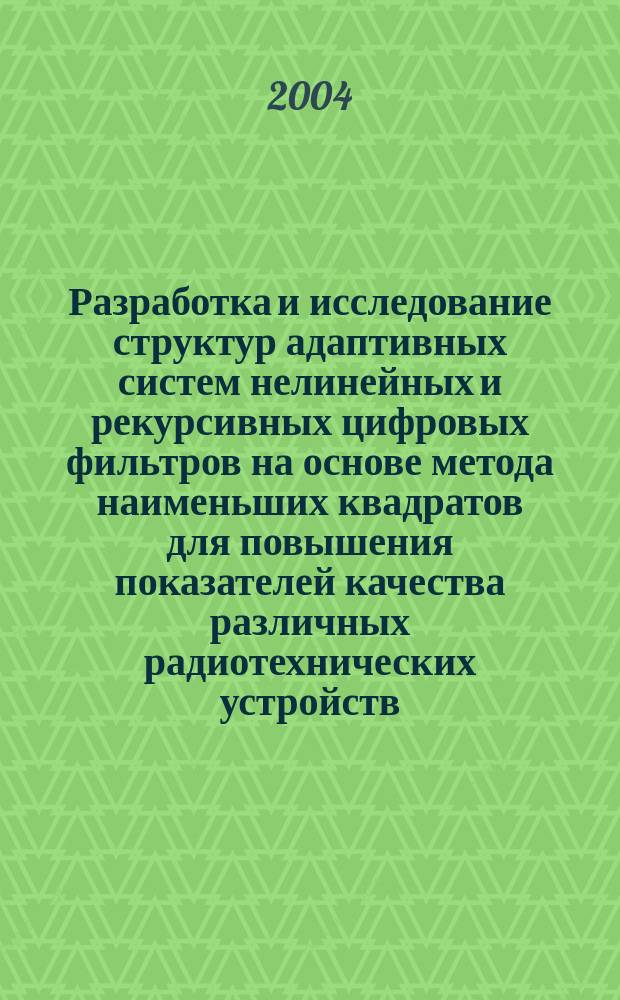 Разработка и исследование структур адаптивных систем нелинейных и рекурсивных цифровых фильтров на основе метода наименьших квадратов для повышения показателей качества различных радиотехнических устройств : автореф. дис. на соиск. учен. степ. к.т.н. : спец. 05.12.04