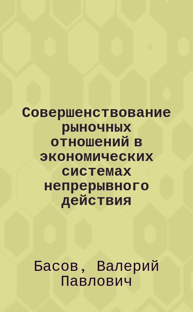 Совершенствование рыночных отношений в экономических системах непрерывного действия : автореф. дис. на соиск. учен. степ. к.э.н. : спец. 08.00.01 : спец. 08.00.05
