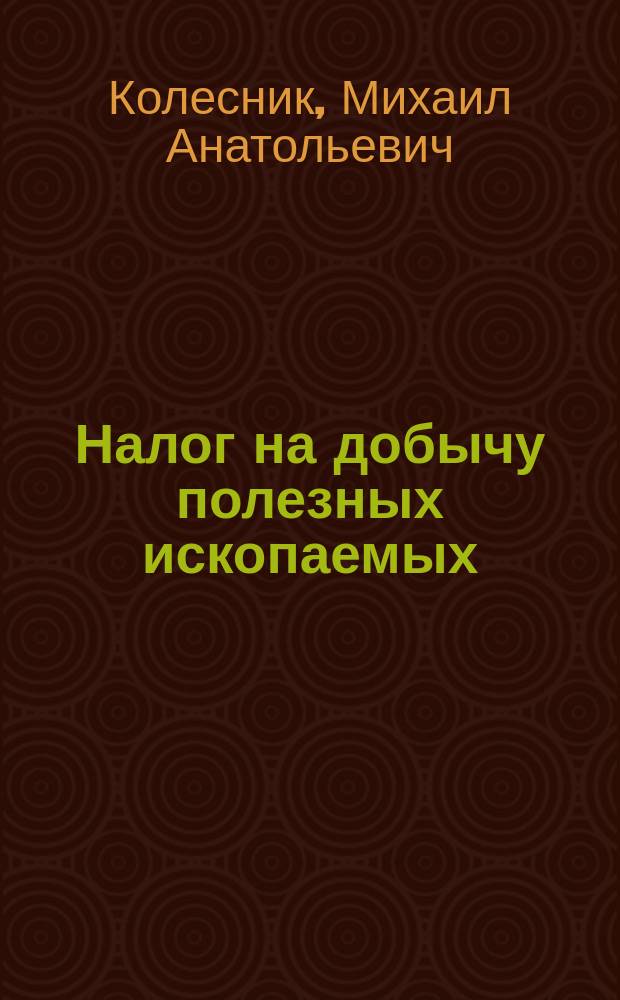 Налог на добычу полезных ископаемых : коммен. к гл. 26 НК РФ : пост. коммент. к гл. 26 НК РФ : закон "О недрах"