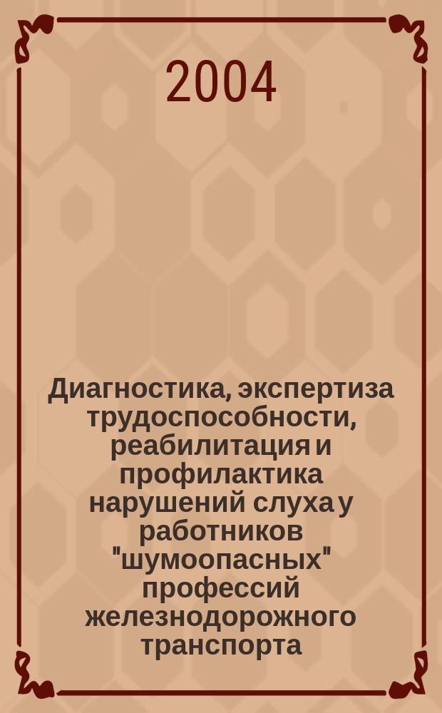 Диагностика, экспертиза трудоспособности, реабилитация и профилактика нарушений слуха у работников "шумоопасных" профессий железнодорожного транспорта : метод. рук
