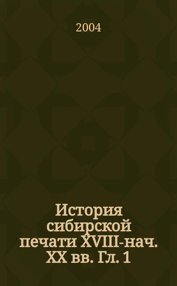 История сибирской печати ХVIII-нач. ХХ вв. Гл. 1 : (1789-1856гг.). Гл. 2 (1857-1872 гг.)