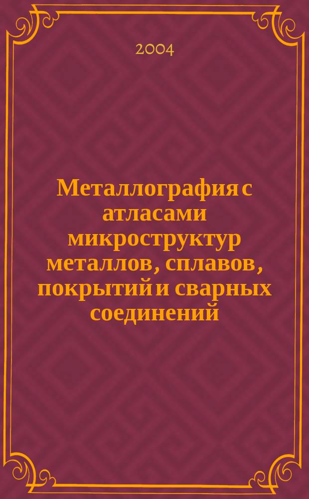 Металлография с атласами микроструктур металлов, сплавов, покрытий и сварных соединений : учебное пособие для подготовки дипломированных специалистов направления 651400 "Машиностроительные технологии и оборудование" специальности 120500 "Оборудование и технология сварочного производства"