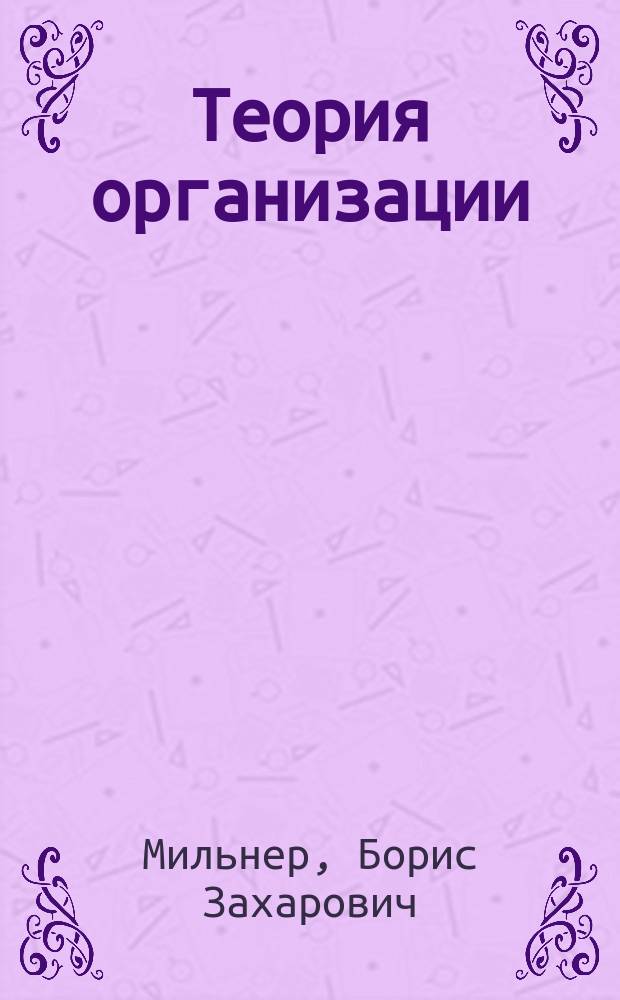 Теория организации : учебник : для студентов высших учебных заведений, обучающихся по направлению подготовки 521500 "Менеджмент", специальностям 061000 "Государственное и муниципальное управление", 061100 "Менеджмент организации"
