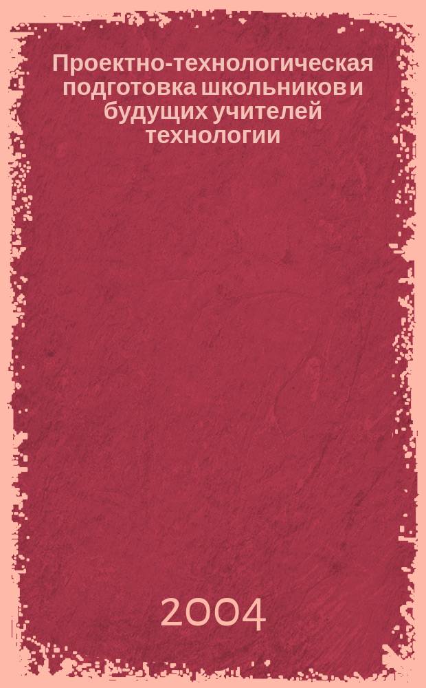 Проектно-технологическая подготовка школьников и будущих учителей технологии