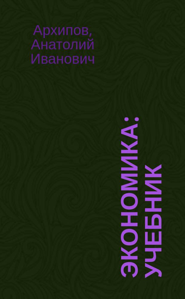 Экономика : учебник : для студентов высших учебных заведений, обучающихся по направлению подготовки 521600 "Экономика" и специальности 060100 "Экономическая теория"