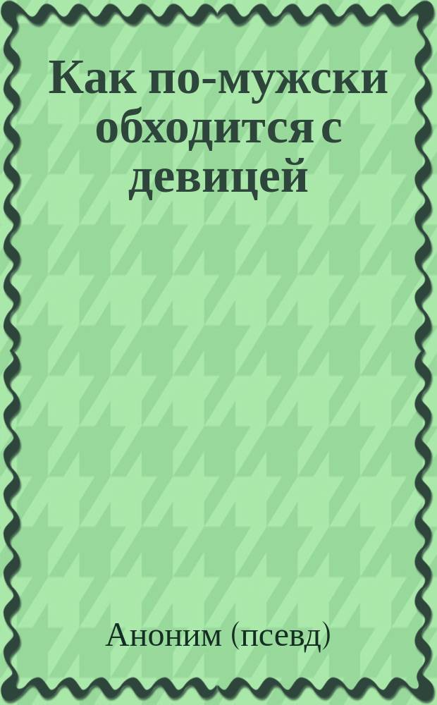 Как по-мужски обходится с девицей : повесть