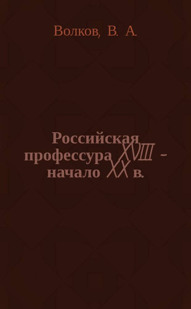 Российская профессура XVIII - начало XX в. : химические науки : биографический словарь