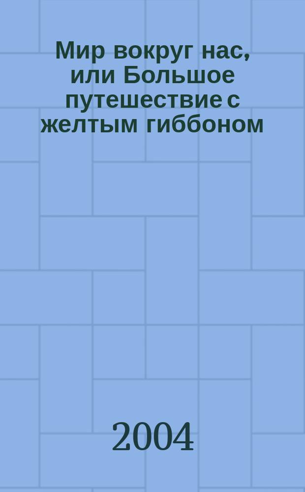 Мир вокруг нас, или Большое путешествие с желтым гиббоном : (25 захватывающих случаев)
