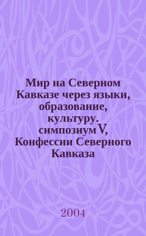 Мир на Северном Кавказе через языки, образование, культуру. симпозиум V, Конфессии Северного Кавказа. Конфессиональный диалог - путь к духовному обогащению народов : материалы IV Международного конгресса, 21-24 сентября 2004 года
