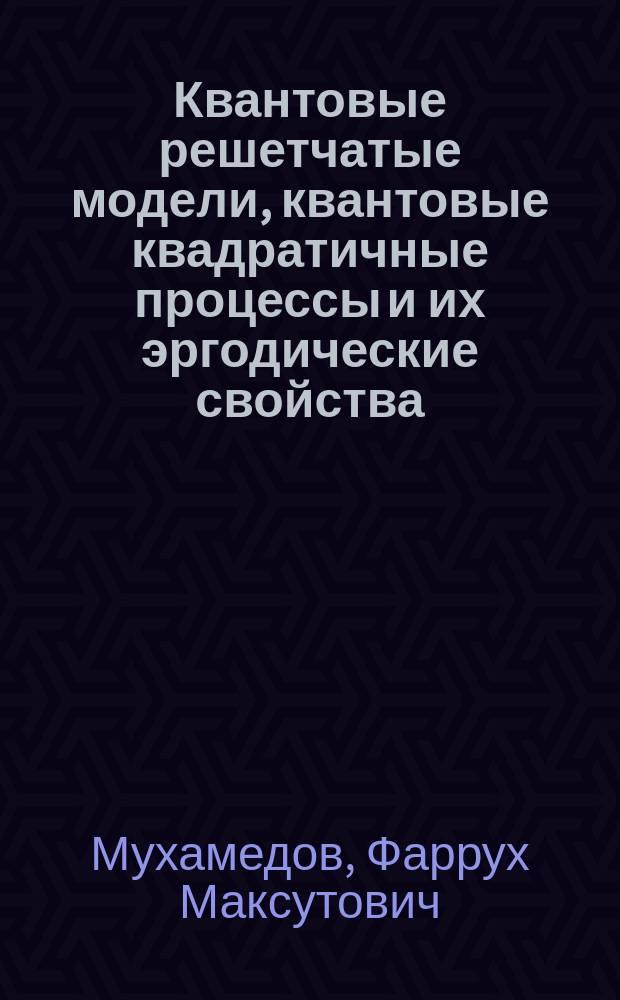 Квантовые решетчатые модели, квантовые квадратичные процессы и их эргодические свойства : автореф. дис. на соиск. учен. степ. д.ф.-м.н. : спец. 01.01.01