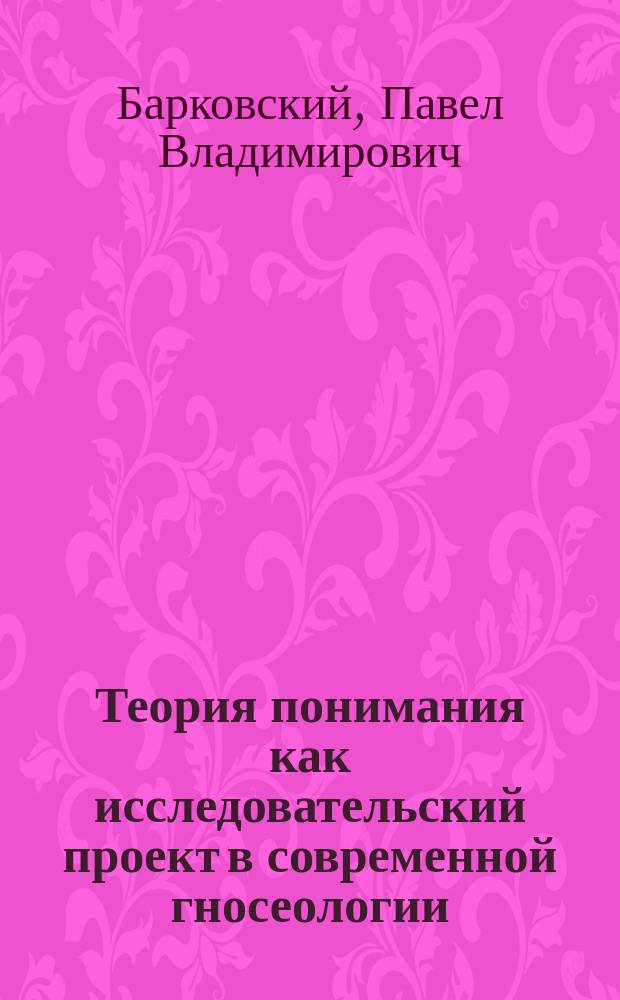 Теория понимания как исследовательский проект в современной гносеологии : автореф. дис. на соиск. учен. степ. к.филос.н. : спец. 09.00.01