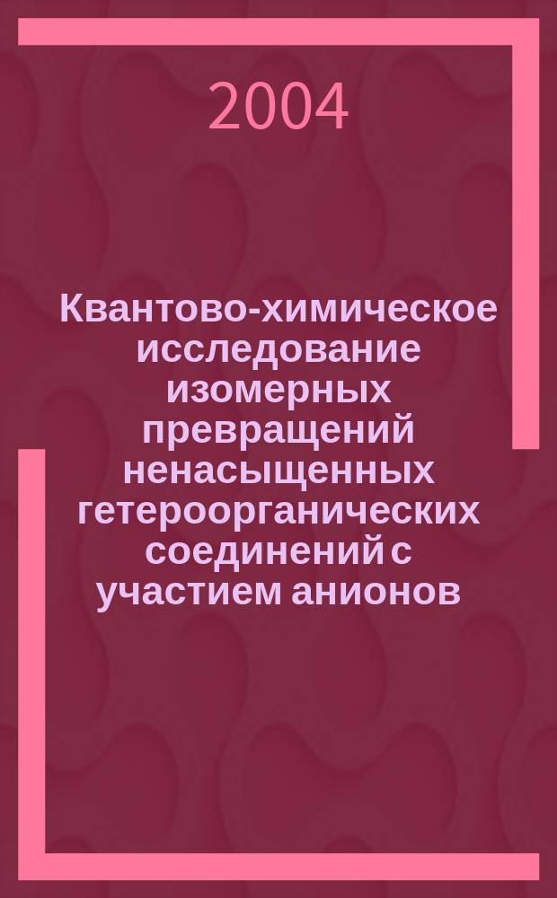 Квантово-химическое исследование изомерных превращений ненасыщенных гетероорганических соединений с участием анионов : автореф. дис. на соиск. учен. степ. д-ра хим. наук : спец. (02.00.03)