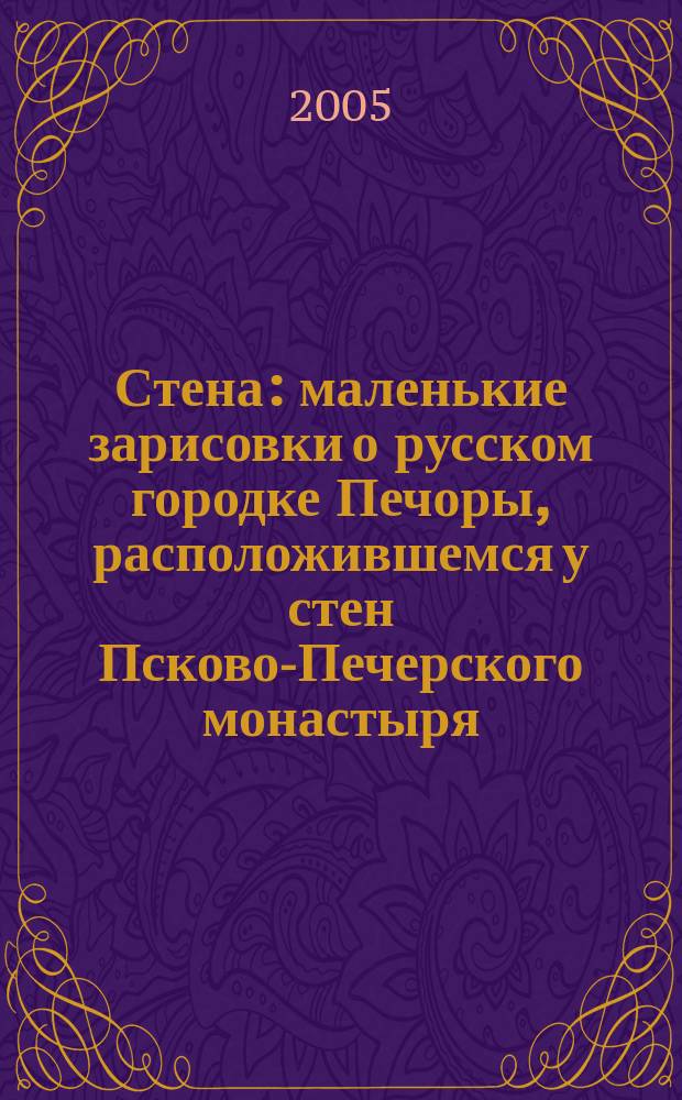 Стена : маленькие зарисовки о русском городке Печоры, расположившемся у стен Псково-Печерского монастыря : альбом