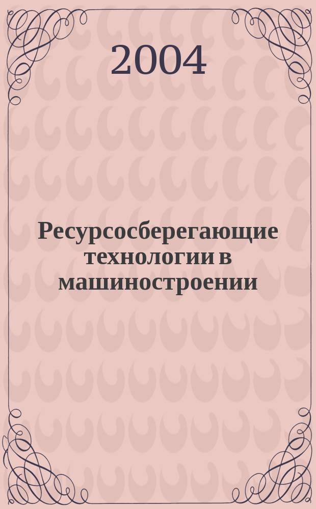 Ресурсосберегающие технологии в машиностроении : материалы 4-ой Всерос. юбилейной науч.-практ. конф., 23-24 сент. 2004 г