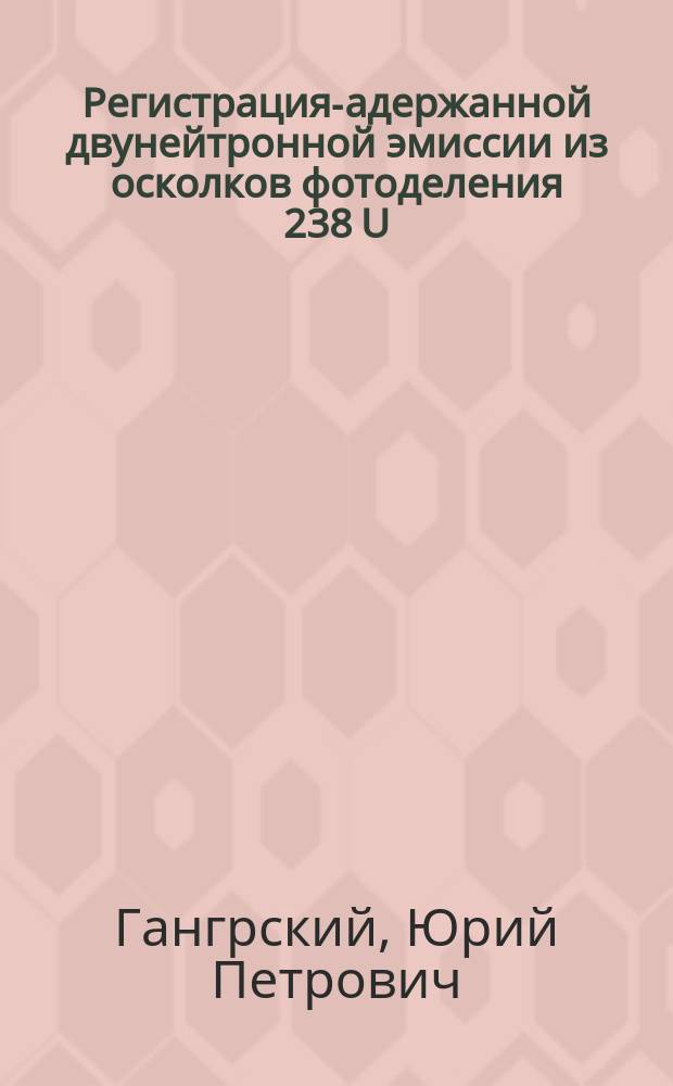 Регистрация -задержанной двунейтронной эмиссии из осколков фотоделения 238 U : докл. на 54-м Междунар. совещ. по ядер. спектроскопии и структуре атом. ядра