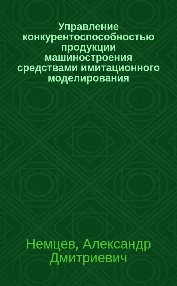 Управление конкурентоспособностью продукции машиностроения средствами имитационного моделирования : автореф. дис. на соиск. учен. степ. д.э.н. : спец. 08.00.05