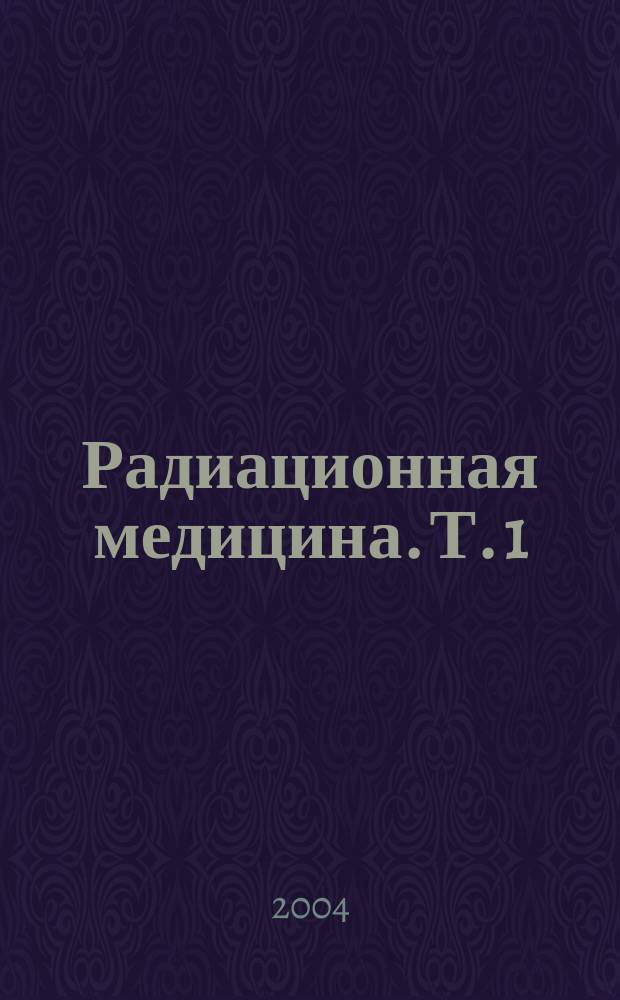 Радиационная медицина. Т. 1 : Теоретические основы радиационной медицины