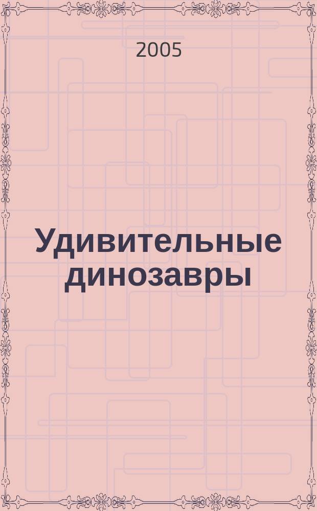 Удивительные динозавры : самые сил., самые свирепые, самые большие, самые мален. : для младшего школьного возраста