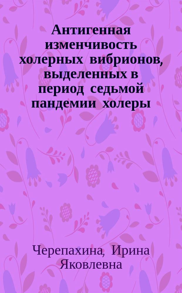 Антигенная изменчивость холерных вибрионов, выделенных в период седьмой пандемии холеры : автореф. дис. на соиск. учен. степ. д.м.н. : спец. 03.00.07