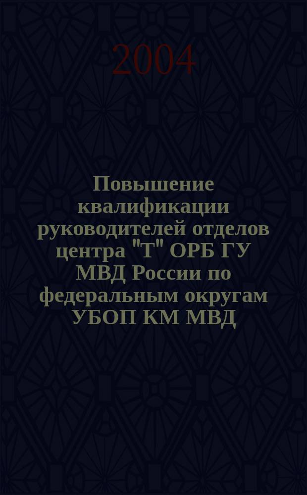 Повышение квалификации руководителей отделов центра "Т" ОРБ ГУ МВД России по федеральным округам УБОП КМ МВД, ГУВД, УВД субъектов Российской Федерации