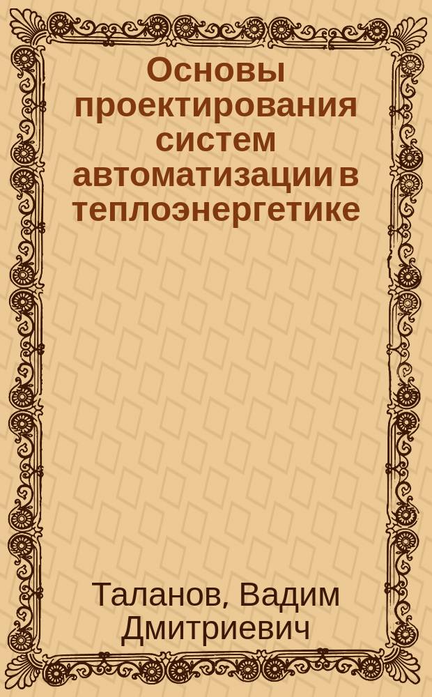 Основы проектирования систем автоматизации в теплоэнергетике : учебное пособие для студентов высших учебных заведений, обучающихся по специальности "Автоматизация технологических процессов и производств" (в энергетике)