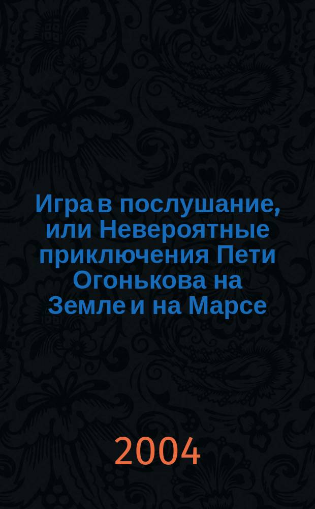 Игра в послушание, или Невероятные приключения Пети Огонькова на Земле и на Марсе : роман