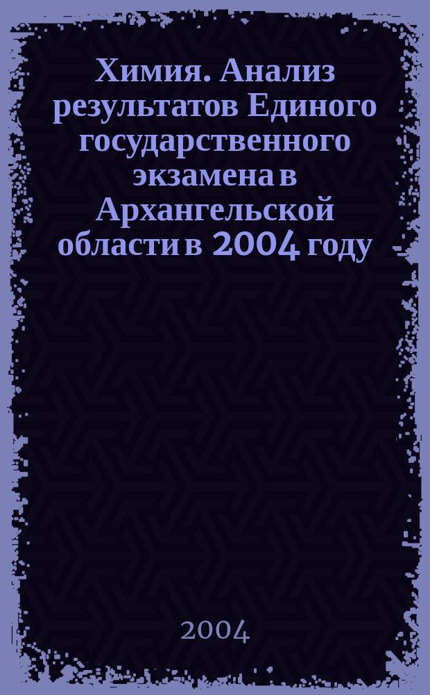 Химия. Анализ результатов Единого государственного экзамена в Архангельской области в 2004 году