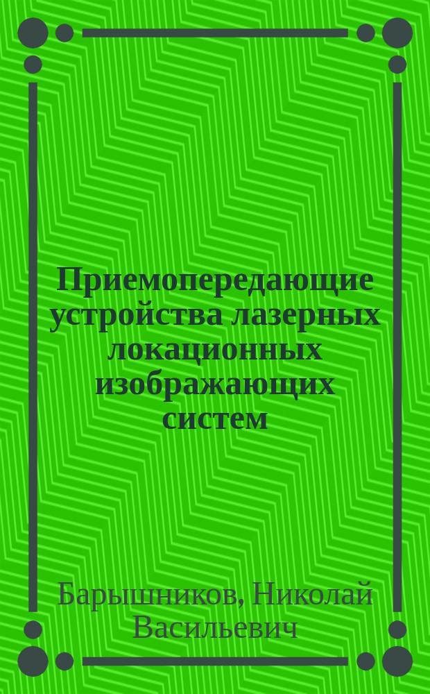 Приемопередающие устройства лазерных локационных изображающих систем : учебное пособие : для студентов, изучающих курсы "Источники и приемники излучения", "Проектирование лазерных оптико-электронных приборов" и "Оптико-электронные приборы"