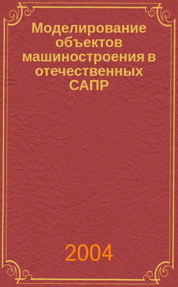 Моделирование объектов машиностроения в отечественных САПР : учеб. пособие