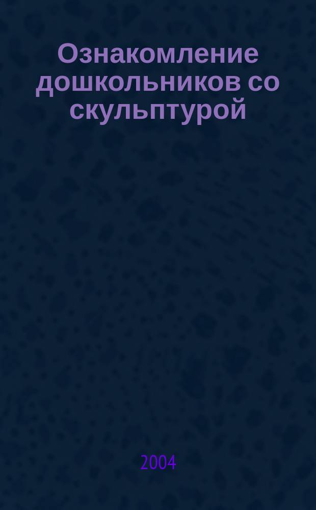 Ознакомление дошкольников со скульптурой : метод. пособие