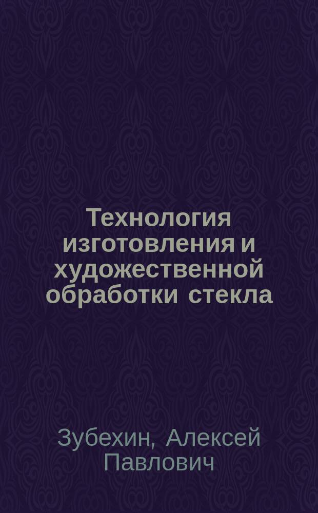 Технология изготовления и художественной обработки стекла : введ. в специальность : учеб. пособие для студентов высш. техн. учеб. заведений, обучающихся по технологии изготовления и художеств. обраб. стекла