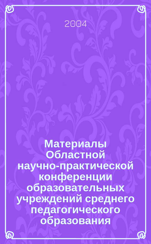 Материалы Областной научно-практической конференции образовательных учреждений среднего педагогического образования, 31 марта [2004 г. : сборник статей