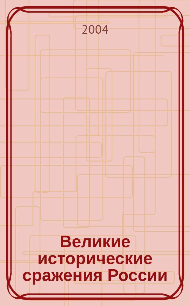 Великие исторические сражения России : сборник героико-патриотических статей о великих сражениях России за 7 веков (с 1242 по 1945 гг.)