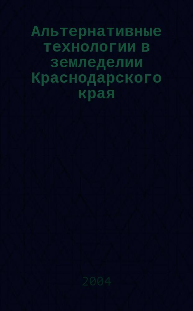 Альтернативные технологии в земледелии Краснодарского края : (к научно-практической конференции "Совершенствование систем земледелия в различных агроландшафтах Краснодарского края") : сборник статей