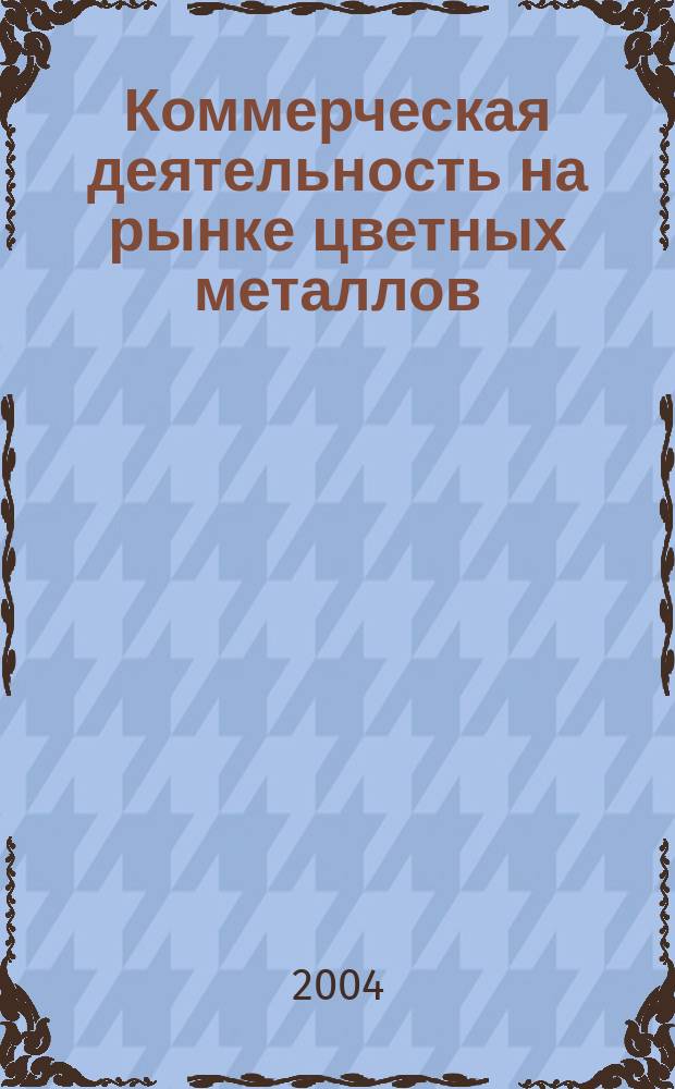 Коммерческая деятельность на рынке цветных металлов : курс лекций : учеб. пособие для студентов вузов, обучающихся по спец. 110500 - Металловедение и терм. обработка, а также по направлению 351300 - Торговое дело