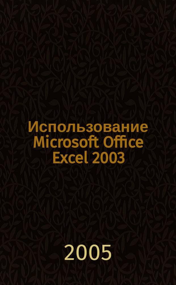 Использование Microsoft Office Excel 2003 : единственная необходимая книга по Excel 2003
