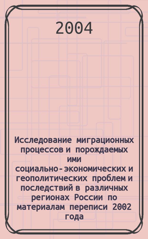 Исследование миграционных процессов и порождаемых ими социально-экономических и геополитических проблем и последствий в различных регионах России по материалам переписи 2002 года : статистические материалы