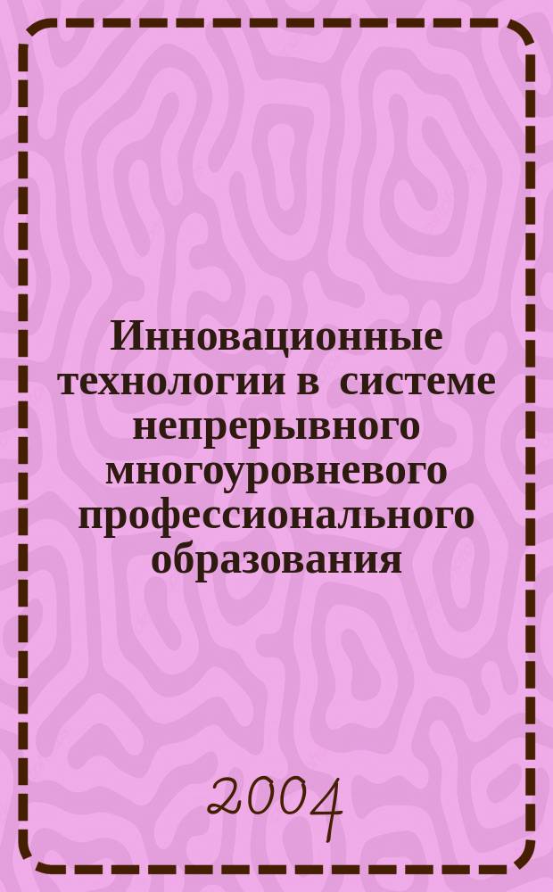 Инновационные технологии в системе непрерывного многоуровневого профессионального образования : сборник научных статей по материалам Всероссийской научно-практической конференции, г. Новочеркасск, 25-26 ноября 2004 г