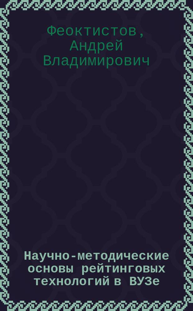 Научно-методические основы рейтинговых технологий в ВУЗе : учебное пособие : для высшего руководства, преподавателей, сотрудников и аспирантов высших учебных заведений