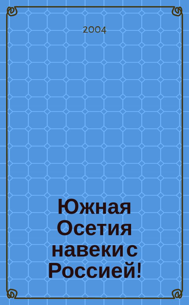 Южная Осетия навеки с Россией! : историко-правовое обоснование вхождения Республики Южная Осетия в состав России : сборник документов и материалов