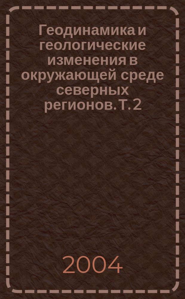 Геодинамика и геологические изменения в окружающей среде северных регионов. Т. 2 : Л - Я